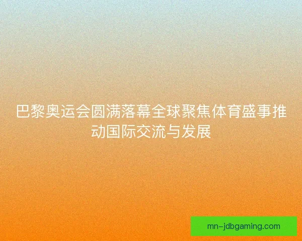巴黎奥运会圆满落幕全球聚焦体育盛事推动国际交流与发展