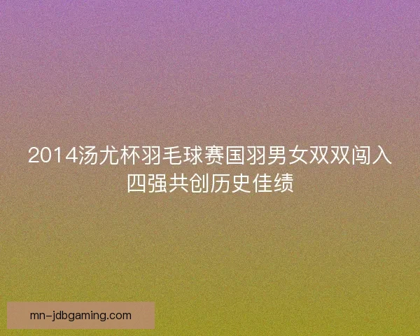 2014汤尤杯羽毛球赛国羽男女双双闯入四强共创历史佳绩