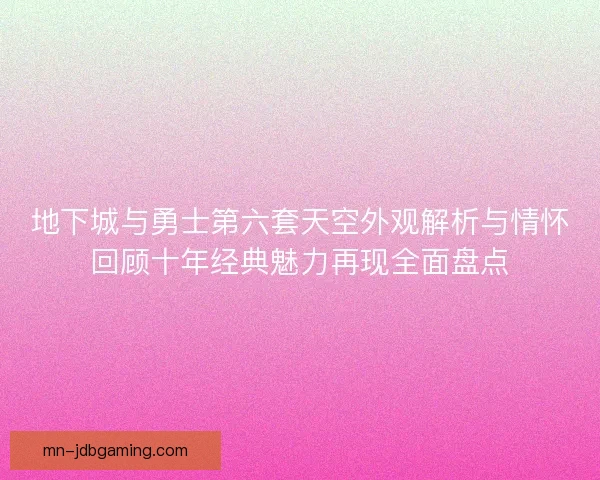 地下城与勇士第六套天空外观解析与情怀回顾十年经典魅力再现全面盘点