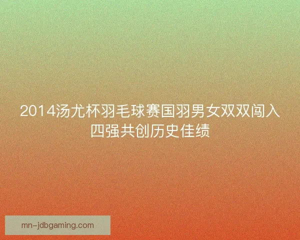 2014汤尤杯羽毛球赛国羽男女双双闯入四强共创历史佳绩