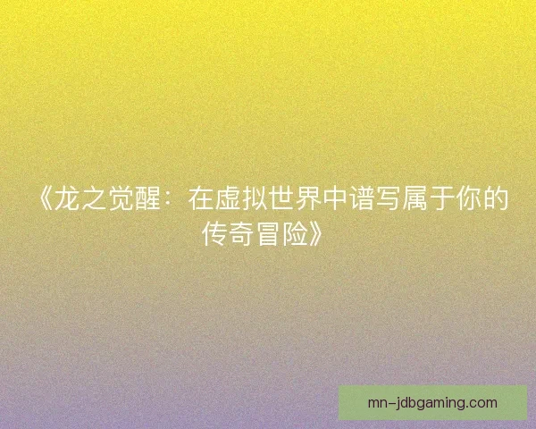 《龙之觉醒：在虚拟世界中谱写属于你的传奇冒险》